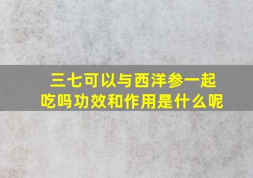 三七可以与西洋参一起吃吗功效和作用是什么呢