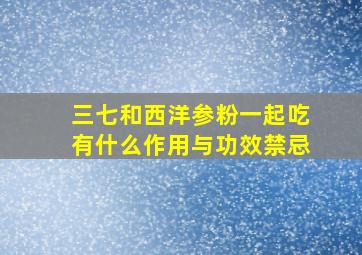 三七和西洋参粉一起吃有什么作用与功效禁忌