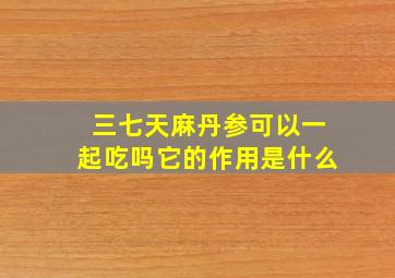 三七天麻丹参可以一起吃吗它的作用是什么