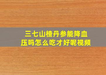 三七山楂丹参能降血压吗怎么吃才好呢视频