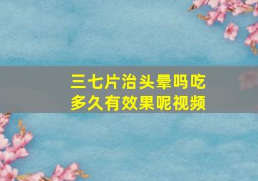 三七片治头晕吗吃多久有效果呢视频