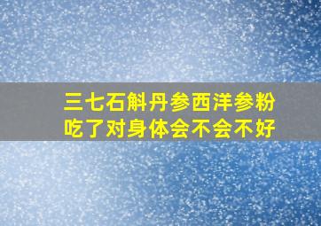 三七石斛丹参西洋参粉吃了对身体会不会不好