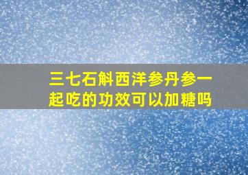 三七石斛西洋参丹参一起吃的功效可以加糖吗