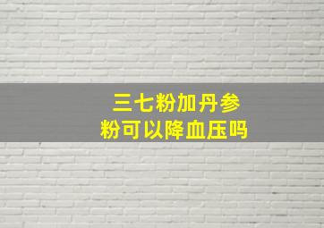 三七粉加丹参粉可以降血压吗