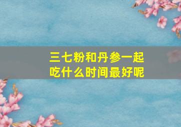 三七粉和丹参一起吃什么时间最好呢