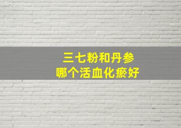 三七粉和丹参哪个活血化瘀好