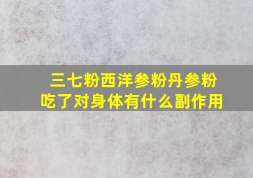 三七粉西洋参粉丹参粉吃了对身体有什么副作用