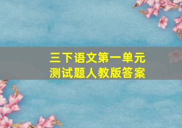 三下语文第一单元测试题人教版答案