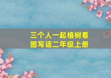 三个人一起植树看图写话二年级上册