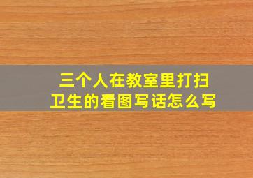 三个人在教室里打扫卫生的看图写话怎么写