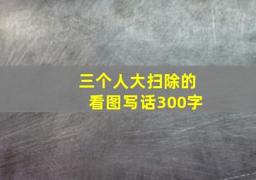 三个人大扫除的看图写话300字