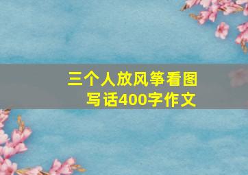 三个人放风筝看图写话400字作文