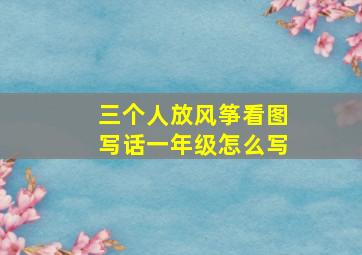 三个人放风筝看图写话一年级怎么写