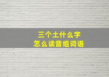 三个土什么字怎么读音组词语