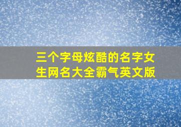 三个字母炫酷的名字女生网名大全霸气英文版