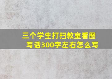 三个学生打扫教室看图写话300字左右怎么写