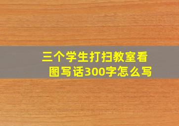 三个学生打扫教室看图写话300字怎么写