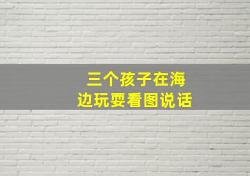 三个孩子在海边玩耍看图说话