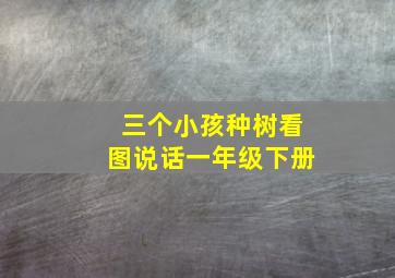 三个小孩种树看图说话一年级下册