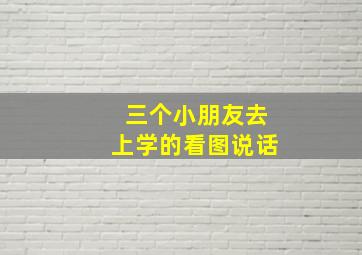 三个小朋友去上学的看图说话