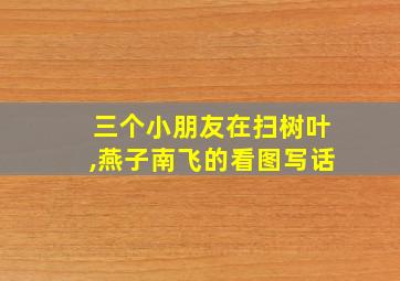 三个小朋友在扫树叶,燕子南飞的看图写话