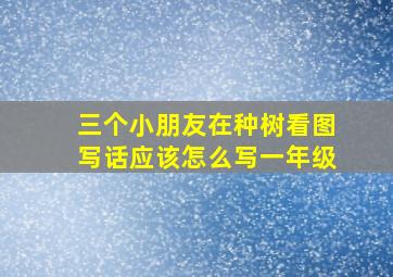 三个小朋友在种树看图写话应该怎么写一年级