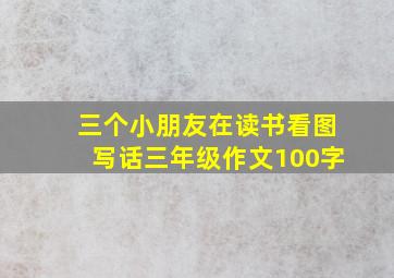 三个小朋友在读书看图写话三年级作文100字