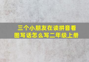 三个小朋友在读拼音看图写话怎么写二年级上册