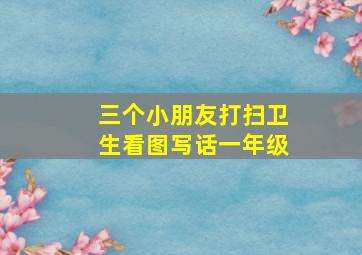 三个小朋友打扫卫生看图写话一年级