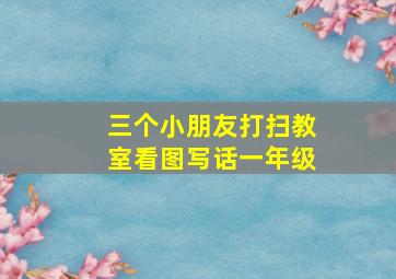 三个小朋友打扫教室看图写话一年级