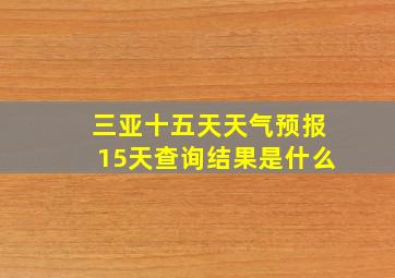 三亚十五天天气预报15天查询结果是什么