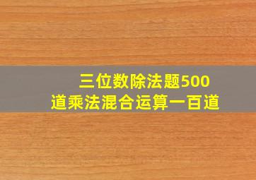 三位数除法题500道乘法混合运算一百道