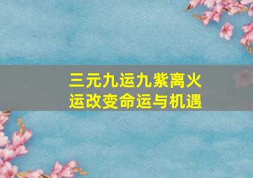 三元九运九紫离火运改变命运与机遇