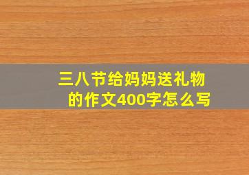 三八节给妈妈送礼物的作文400字怎么写