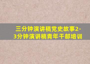 三分钟演讲稿党史故事2-3分钟演讲稿青年干部培训