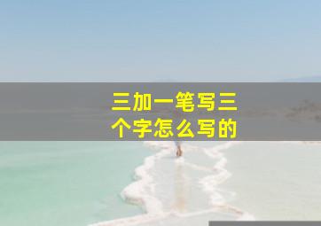 三加一笔写三个字怎么写的