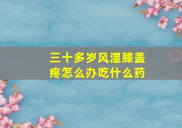 三十多岁风湿膝盖疼怎么办吃什么药