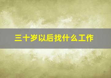 三十岁以后找什么工作