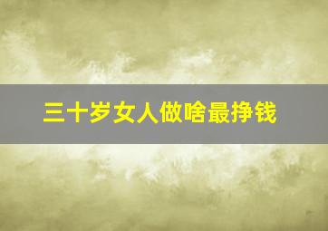 三十岁女人做啥最挣钱