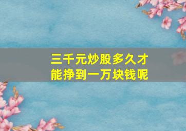 三千元炒股多久才能挣到一万块钱呢