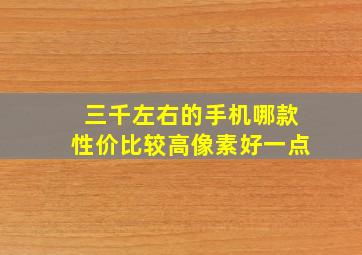 三千左右的手机哪款性价比较高像素好一点