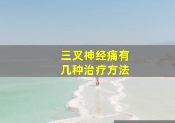 三叉神经痛有几种治疗方法