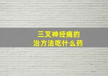 三叉神经痛的治方法吃什么药