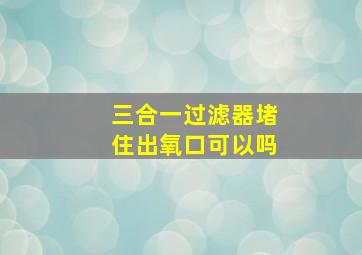 三合一过滤器堵住出氧口可以吗