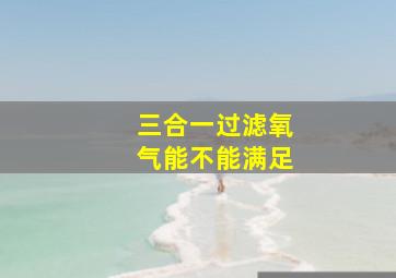 三合一过滤氧气能不能满足