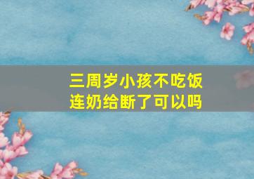 三周岁小孩不吃饭连奶给断了可以吗