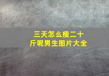 三天怎么瘦二十斤呢男生图片大全