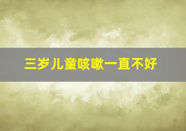 三岁儿童咳嗽一直不好