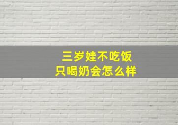 三岁娃不吃饭只喝奶会怎么样