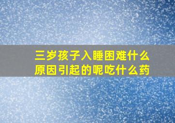 三岁孩子入睡困难什么原因引起的呢吃什么药